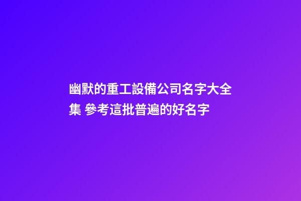 幽默的重工設備公司名字大全集 參考這批普遍的好名字-第1張-公司起名-玄機派